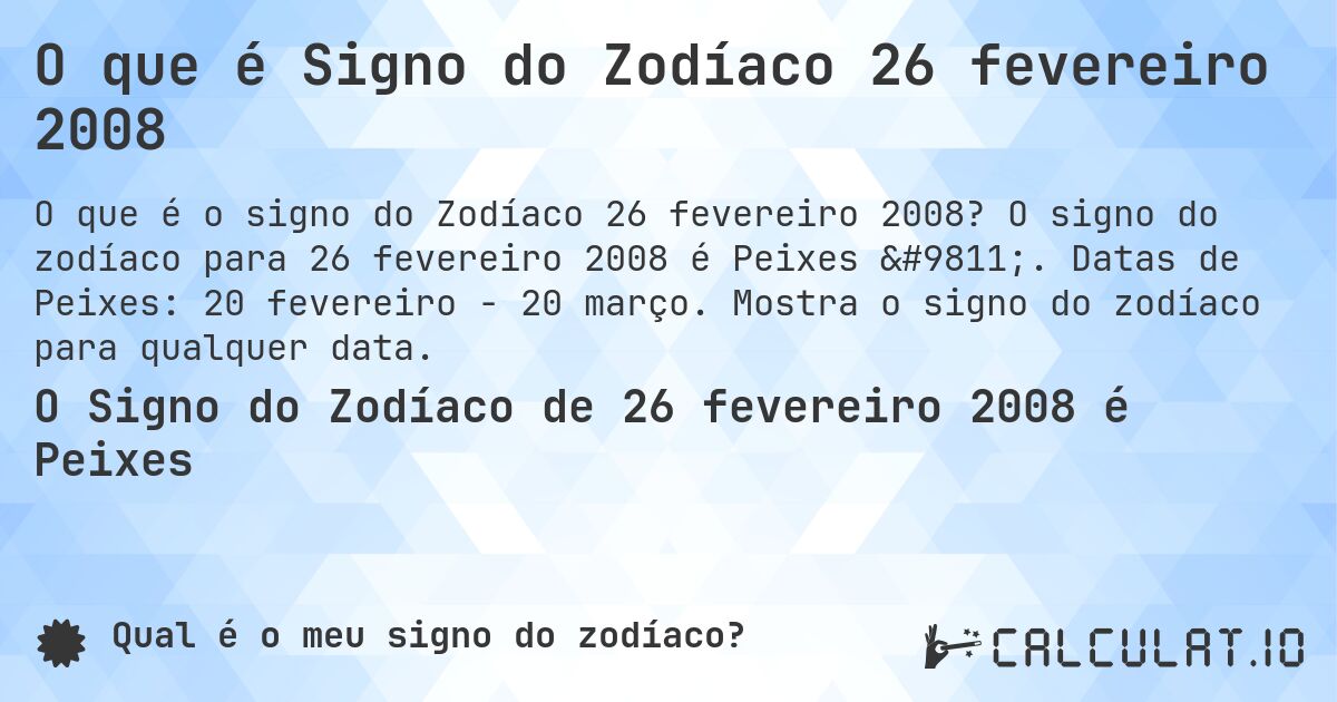 O que é Signo do Zodíaco 26 fevereiro 2008. O signo do zodíaco para 26 fevereiro 2008 é Peixes ♓. Datas de Peixes: 20 fevereiro - 20 março. Mostra o signo do zodíaco para qualquer data.