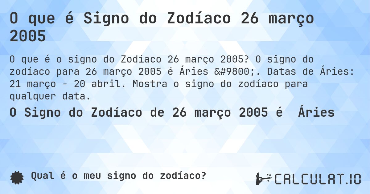 O que é Signo do Zodíaco 26 março 2005. O signo do zodíaco para 26 março 2005 é Áries ♈. Datas de Áries: 21 março - 20 abril. Mostra o signo do zodíaco para qualquer data.