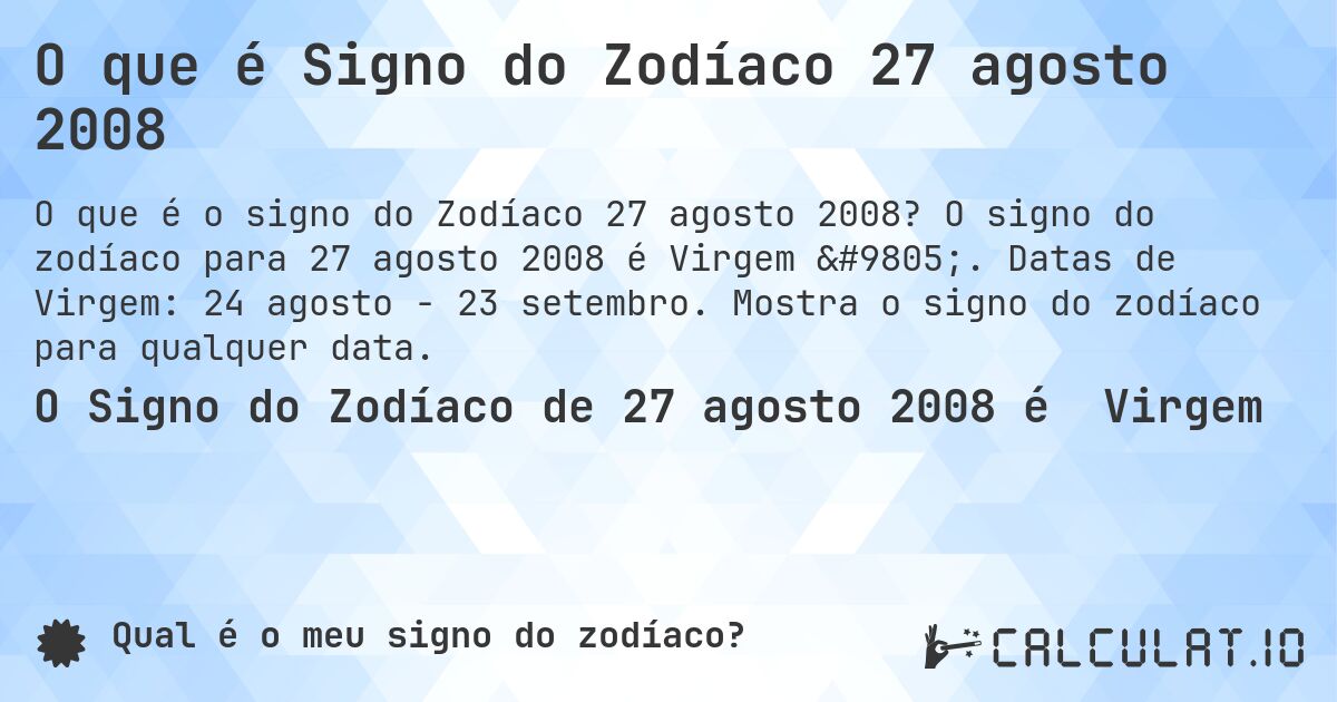 O que é Signo do Zodíaco 27 agosto 2008. O signo do zodíaco para 27 agosto 2008 é Virgem ♍. Datas de Virgem: 24 agosto - 23 setembro. Mostra o signo do zodíaco para qualquer data.