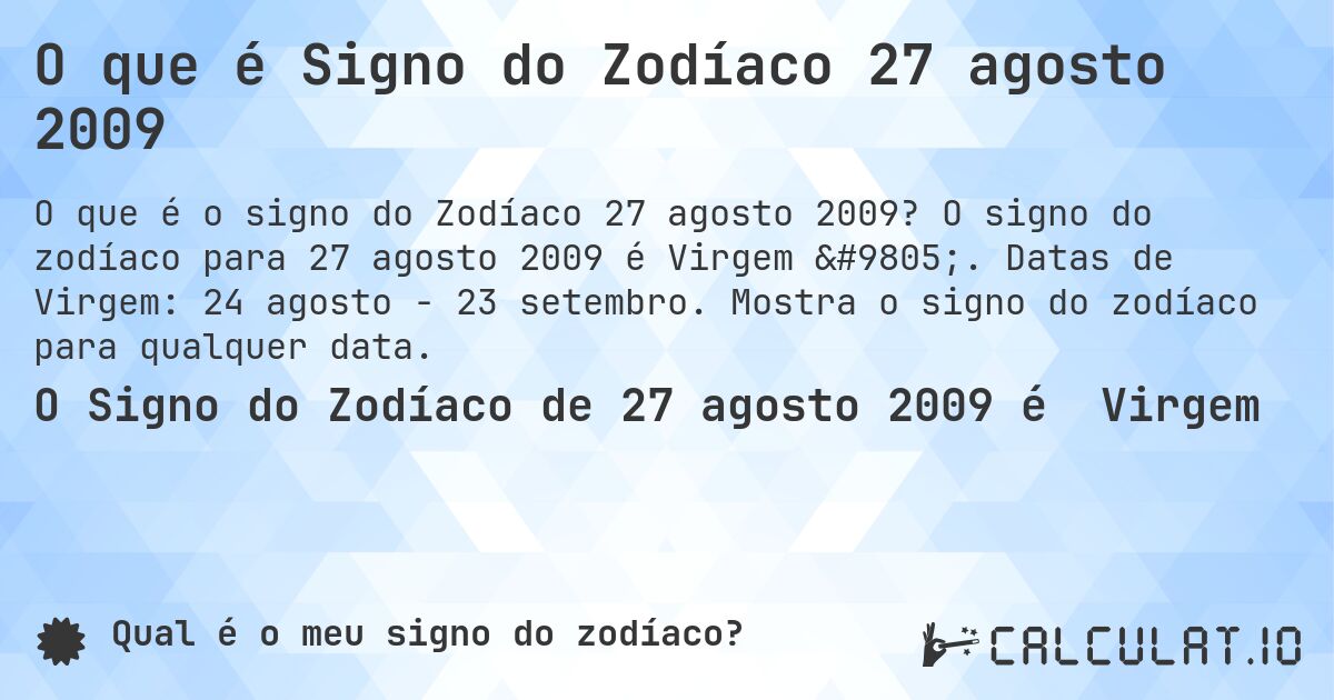 O que é Signo do Zodíaco 27 agosto 2009. O signo do zodíaco para 27 agosto 2009 é Virgem ♍. Datas de Virgem: 24 agosto - 23 setembro. Mostra o signo do zodíaco para qualquer data.