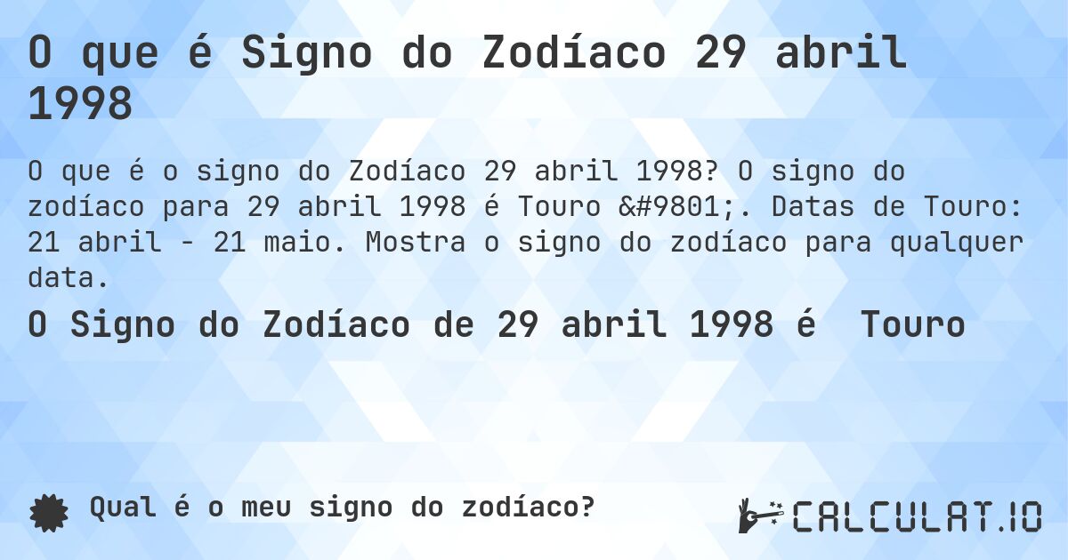 O que é Signo do Zodíaco 29 abril 1998. O signo do zodíaco para 29 abril 1998 é Touro ♉. Datas de Touro: 21 abril - 21 maio. Mostra o signo do zodíaco para qualquer data.