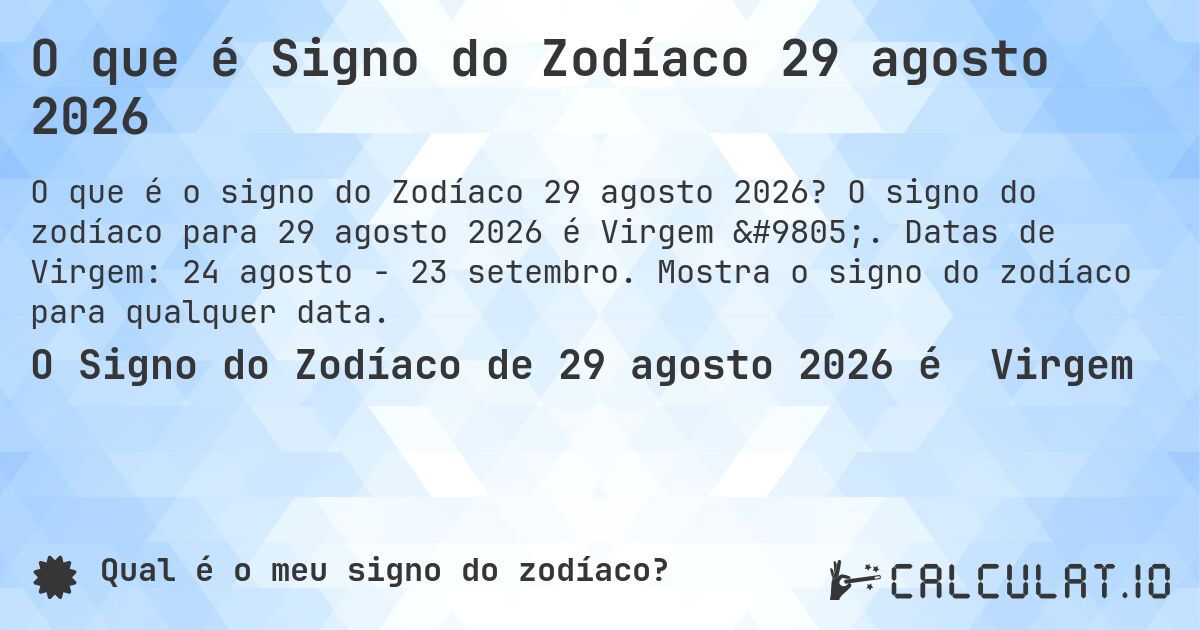 O que é Signo do Zodíaco 29 agosto 2026. O signo do zodíaco para 29 agosto 2026 é Virgem ♍. Datas de Virgem: 24 agosto - 23 setembro. Mostra o signo do zodíaco para qualquer data.