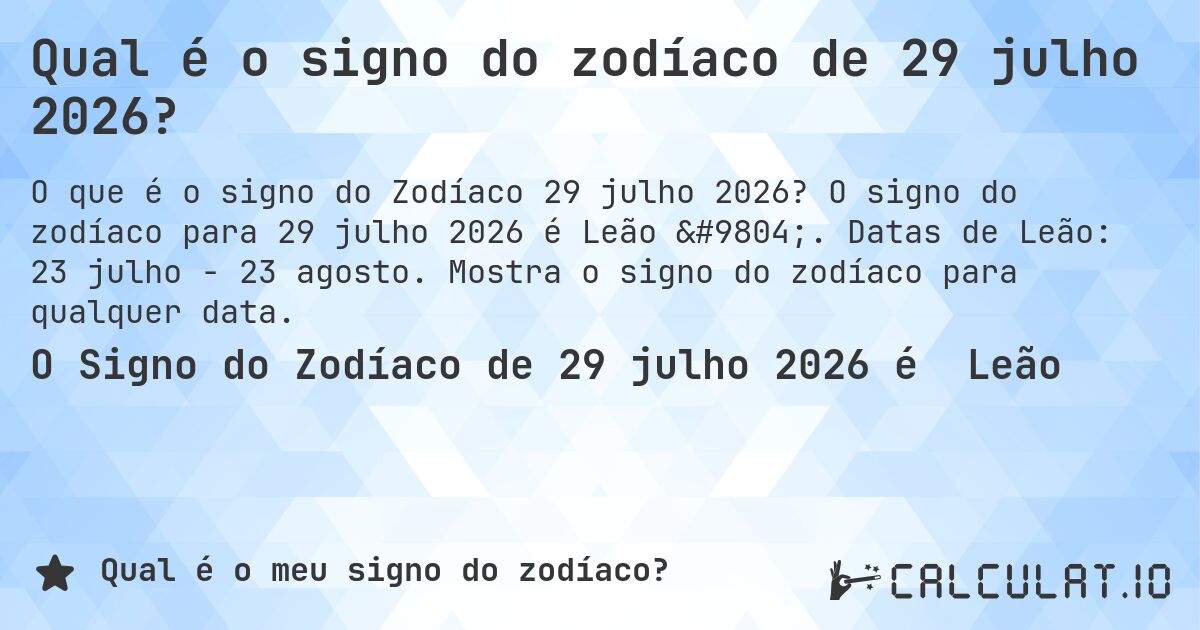 Qual é o signo do zodíaco de 29 julho 2026?. O signo do zodíaco para 29 julho 2026 é Leão ♌. Datas de Leão: 23 julho - 23 agosto. Mostra o signo do zodíaco para qualquer data.