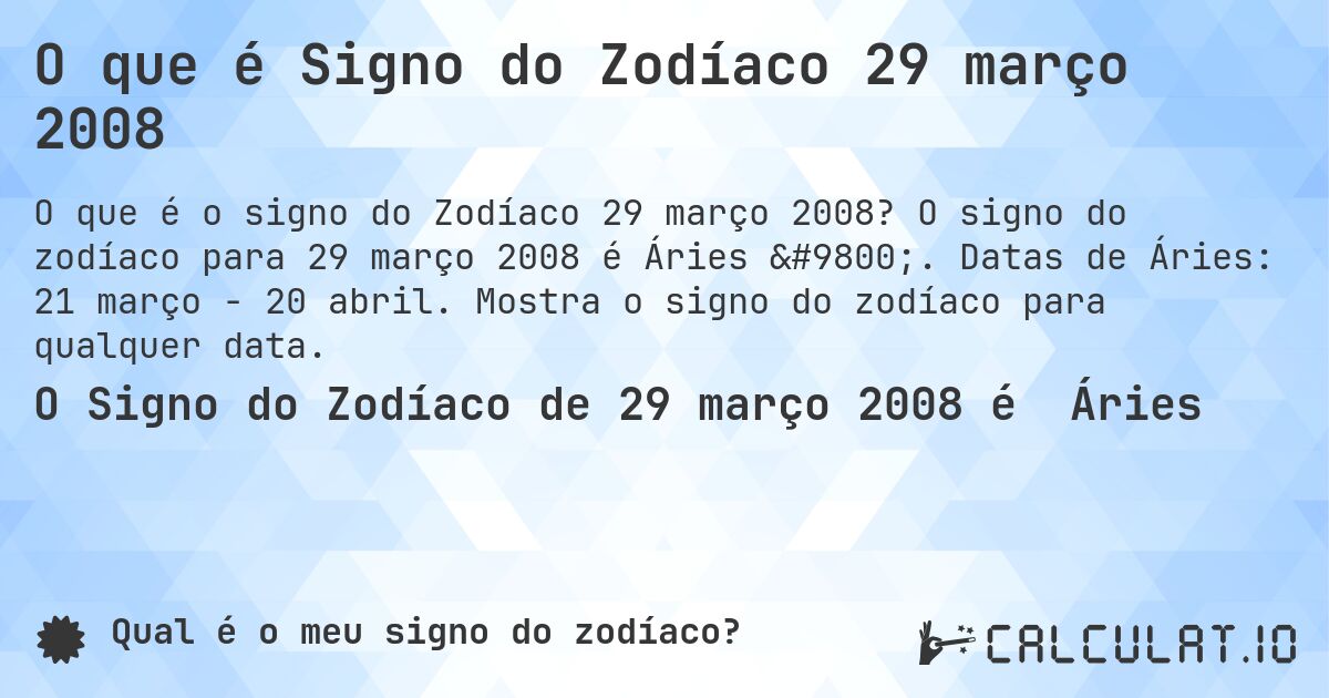 O que é Signo do Zodíaco 29 março 2008. O signo do zodíaco para 29 março 2008 é Áries ♈. Datas de Áries: 21 março - 20 abril. Mostra o signo do zodíaco para qualquer data.