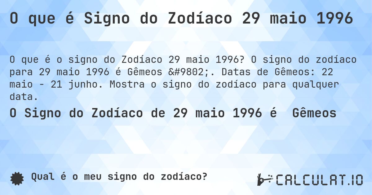 O que é Signo do Zodíaco 29 maio 1996. O signo do zodíaco para 29 maio 1996 é Gêmeos ♊. Datas de Gêmeos: 22 maio - 21 junho. Mostra o signo do zodíaco para qualquer data.
