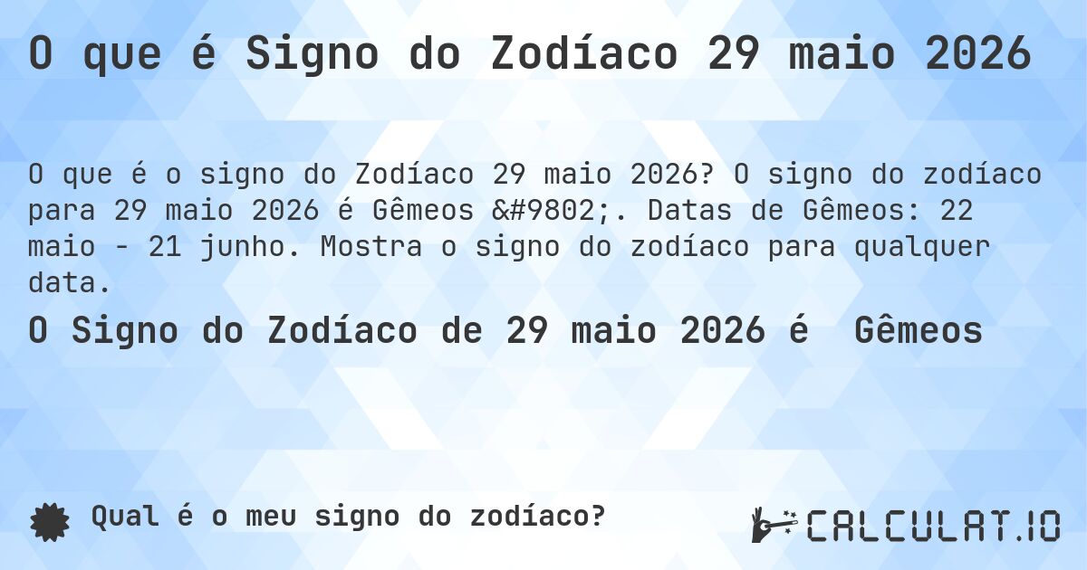 O que é Signo do Zodíaco 29 maio 2026. O signo do zodíaco para 29 maio 2026 é Gêmeos ♊. Datas de Gêmeos: 22 maio - 21 junho. Mostra o signo do zodíaco para qualquer data.