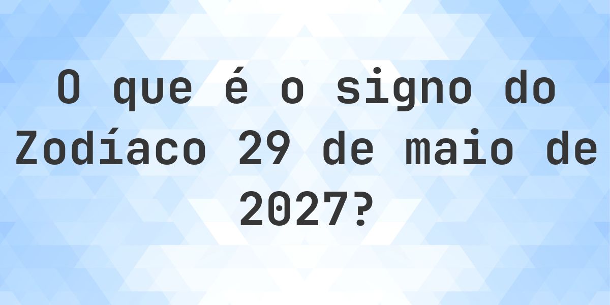 O que é Signo do Zodíaco 29 maio 2027 - Calculatio