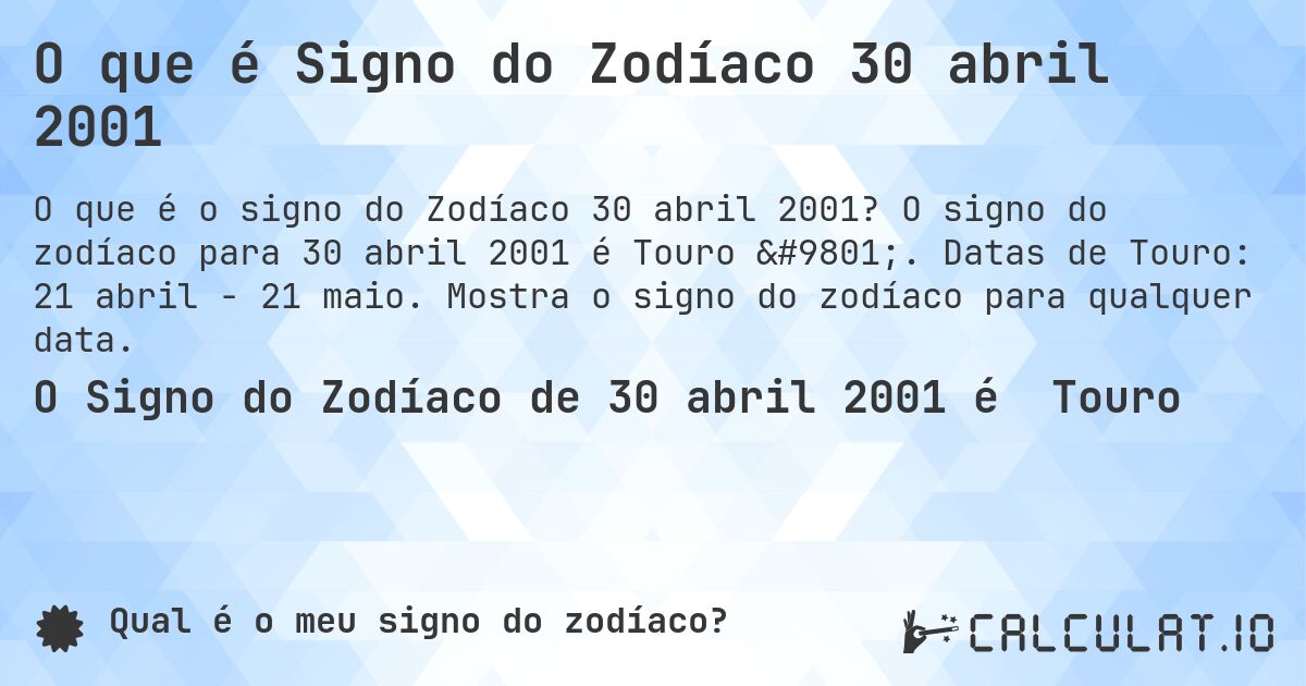 O que é Signo do Zodíaco 30 abril 2001. O signo do zodíaco para 30 abril 2001 é Touro ♉. Datas de Touro: 21 abril - 21 maio. Mostra o signo do zodíaco para qualquer data.