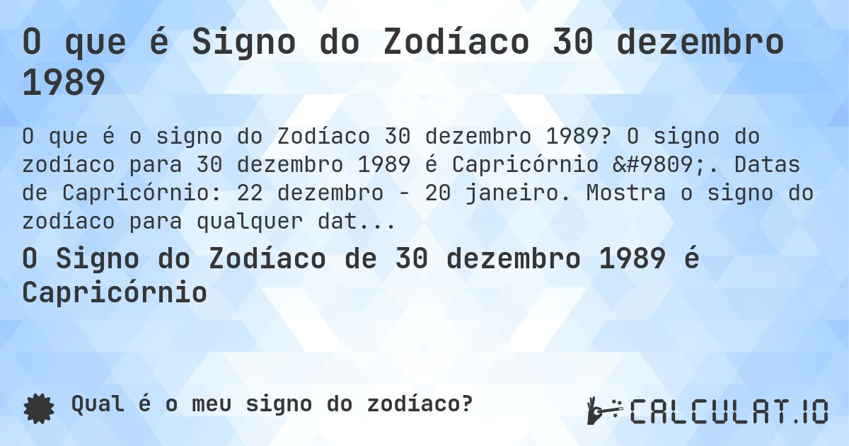 O que é Signo do Zodíaco 30 dezembro 1989. O signo do zodíaco para 30 dezembro 1989 é Capricórnio ♑. Datas de Capricórnio: 22 dezembro - 20 janeiro. Mostra o signo do zodíaco para qualquer data.
