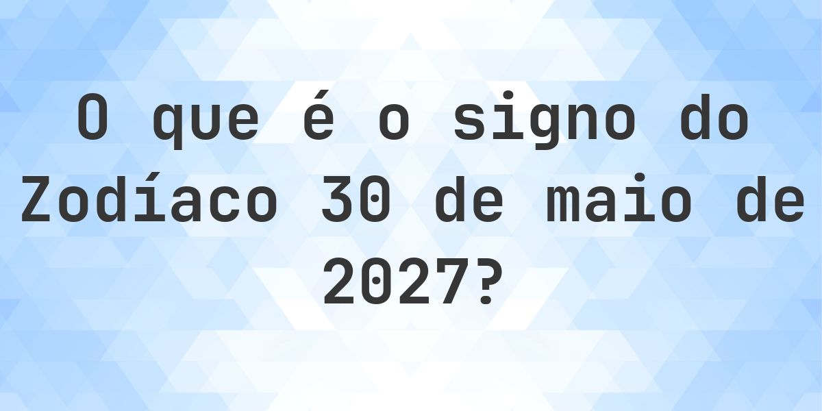 O que é Signo do Zodíaco 30 maio 2027 - Calculatio