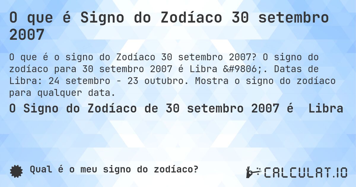 O que é Signo do Zodíaco 30 setembro 2007. O signo do zodíaco para 30 setembro 2007 é Libra ♎. Datas de Libra: 24 setembro - 23 outubro. Mostra o signo do zodíaco para qualquer data.