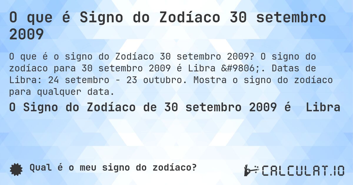 O que é Signo do Zodíaco 30 setembro 2009. O signo do zodíaco para 30 setembro 2009 é Libra ♎. Datas de Libra: 24 setembro - 23 outubro. Mostra o signo do zodíaco para qualquer data.