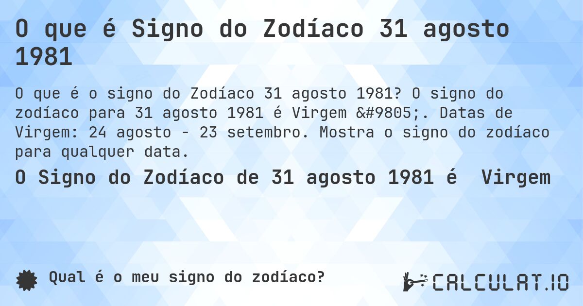 O que é Signo do Zodíaco 31 agosto 1981. O signo do zodíaco para 31 agosto 1981 é Virgem ♍. Datas de Virgem: 24 agosto - 23 setembro. Mostra o signo do zodíaco para qualquer data.