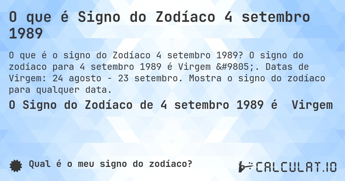 O que é Signo do Zodíaco 4 setembro 1989. O signo do zodíaco para 4 setembro 1989 é Virgem ♍. Datas de Virgem: 24 agosto - 23 setembro. Mostra o signo do zodíaco para qualquer data.