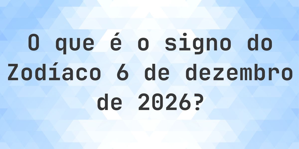 O que é Signo do Zodíaco 6 dezembro 2026 - Calculatio