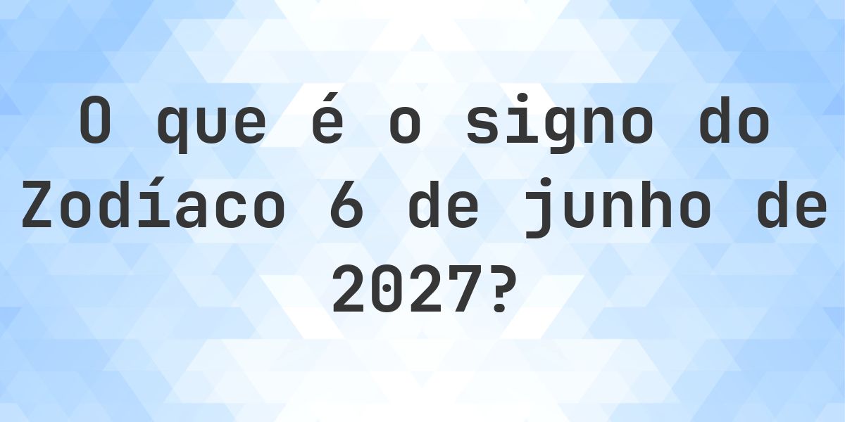 O que é Signo do Zodíaco 6 junho 2027 - Calculatio