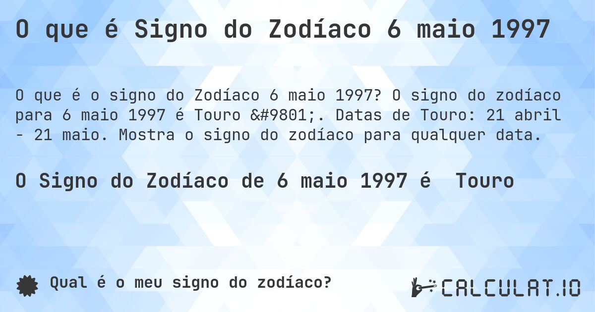 O que é Signo do Zodíaco 6 maio 1997. O signo do zodíaco para 6 maio 1997 é Touro ♉. Datas de Touro: 21 abril - 21 maio. Mostra o signo do zodíaco para qualquer data.