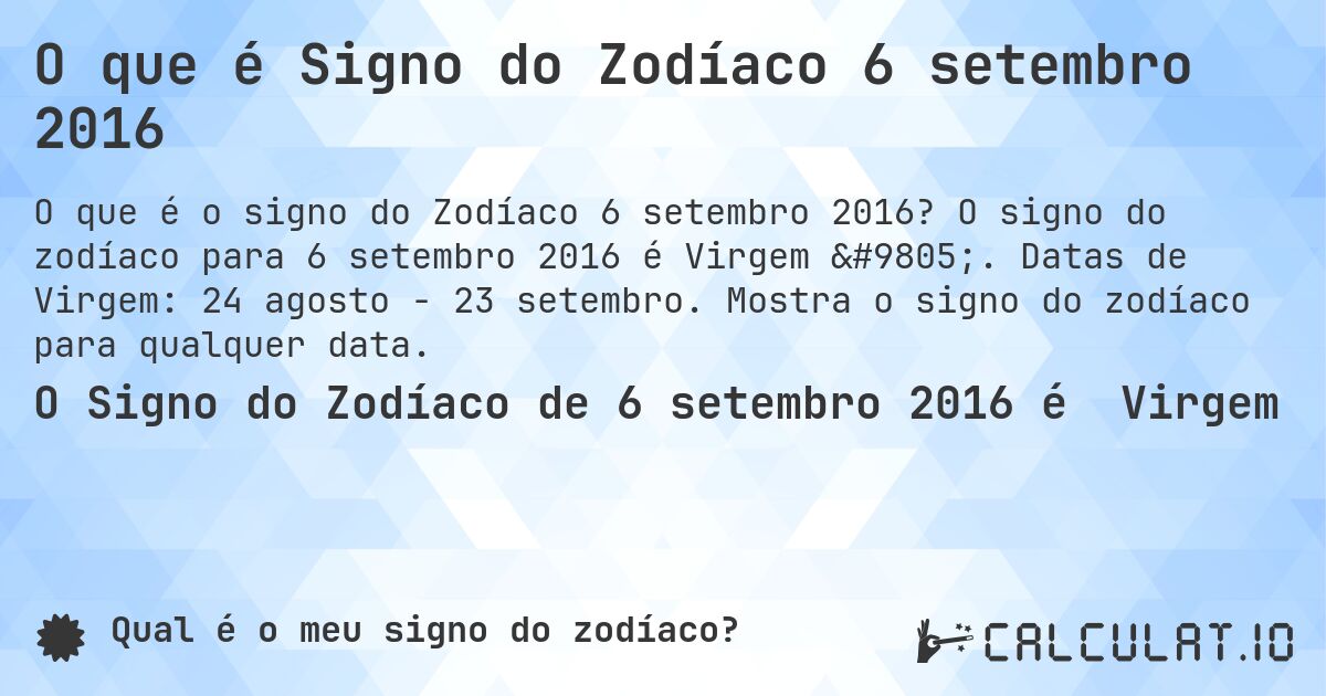 O que é Signo do Zodíaco 6 setembro 2016. O signo do zodíaco para 6 setembro 2016 é Virgem ♍. Datas de Virgem: 24 agosto - 23 setembro. Mostra o signo do zodíaco para qualquer data.