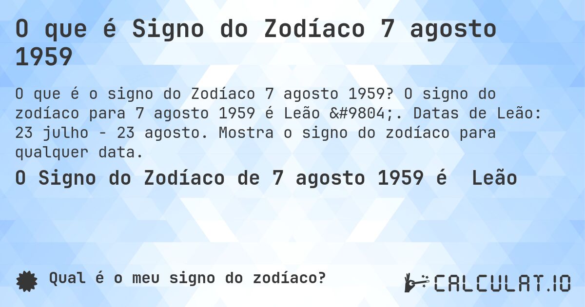 O que é Signo do Zodíaco 7 agosto 1959. O signo do zodíaco para 7 agosto 1959 é Leão ♌. Datas de Leão: 23 julho - 23 agosto. Mostra o signo do zodíaco para qualquer data.