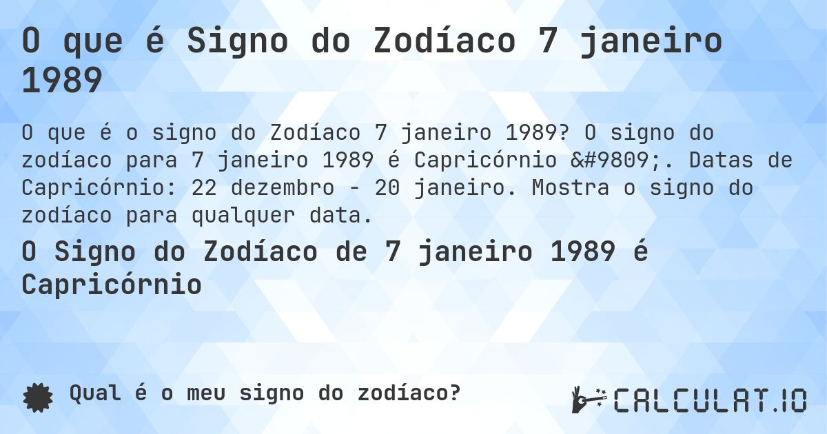 O que é Signo do Zodíaco 7 janeiro 1989. O signo do zodíaco para 7 janeiro 1989 é Capricórnio ♑. Datas de Capricórnio: 22 dezembro - 20 janeiro. Mostra o signo do zodíaco para qualquer data.
