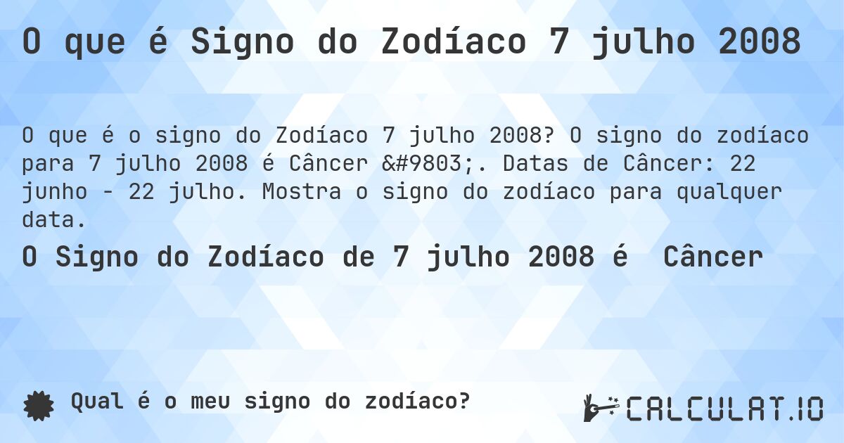 O que é Signo do Zodíaco 7 julho 2008. O signo do zodíaco para 7 julho 2008 é Câncer ♋. Datas de Câncer: 22 junho - 22 julho. Mostra o signo do zodíaco para qualquer data.