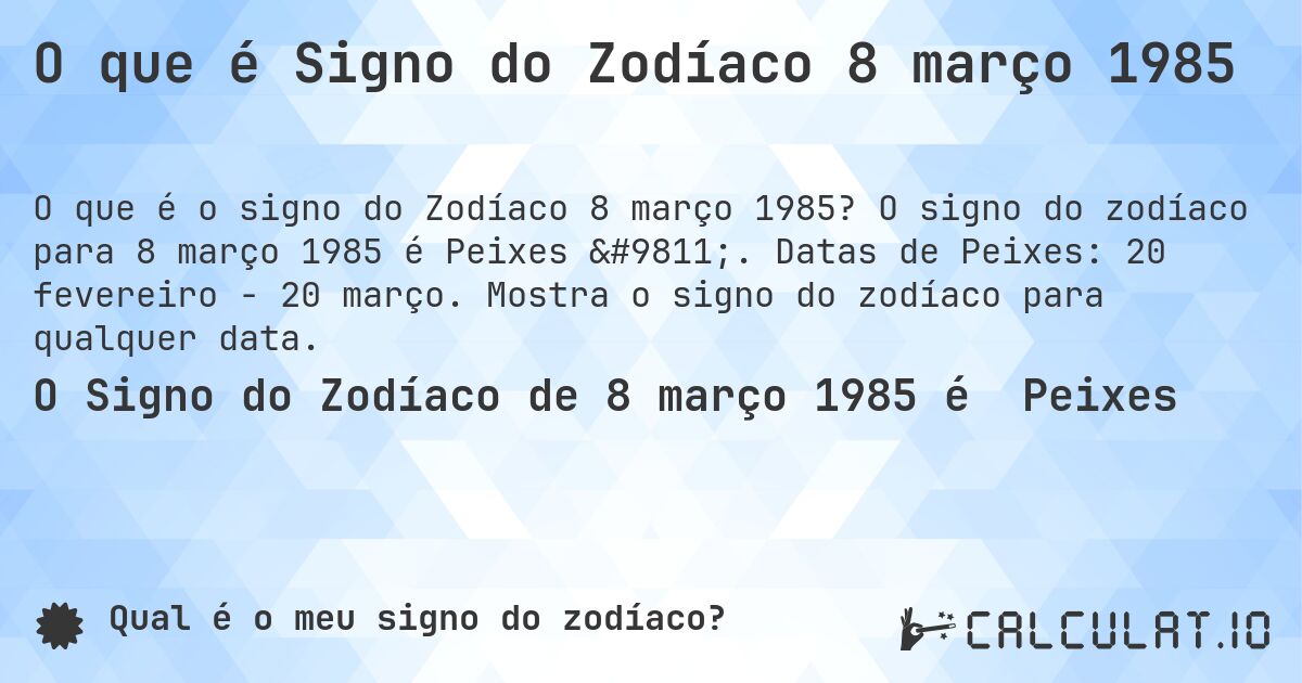 O que é Signo do Zodíaco 8 março 1985. O signo do zodíaco para 8 março 1985 é Peixes ♓. Datas de Peixes: 20 fevereiro - 20 março. Mostra o signo do zodíaco para qualquer data.