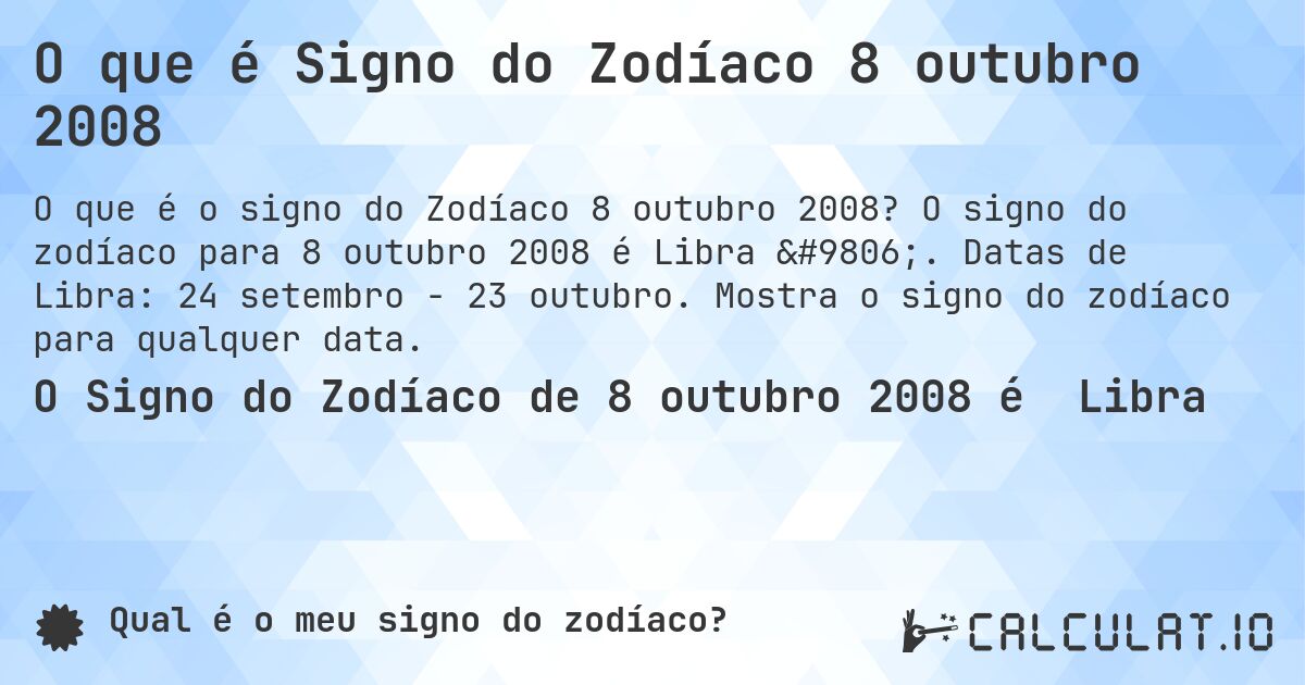 O que é Signo do Zodíaco 8 outubro 2008. O signo do zodíaco para 8 outubro 2008 é Libra ♎. Datas de Libra: 24 setembro - 23 outubro. Mostra o signo do zodíaco para qualquer data.