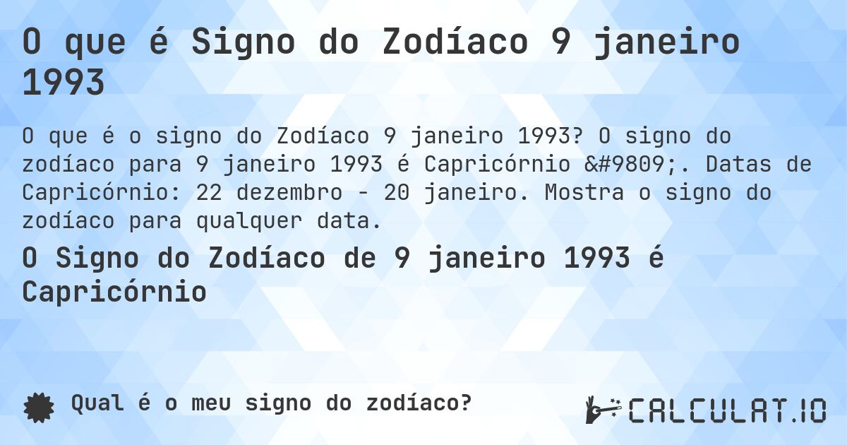 O que é Signo do Zodíaco 9 janeiro 1993. O signo do zodíaco para 9 janeiro 1993 é Capricórnio ♑. Datas de Capricórnio: 22 dezembro - 20 janeiro. Mostra o signo do zodíaco para qualquer data.
