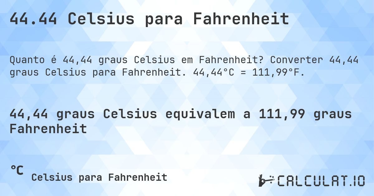 44.44 Celsius para Fahrenheit. Converter 44,44 graus Celsius para Fahrenheit. 44,44°C = 111,99°F.