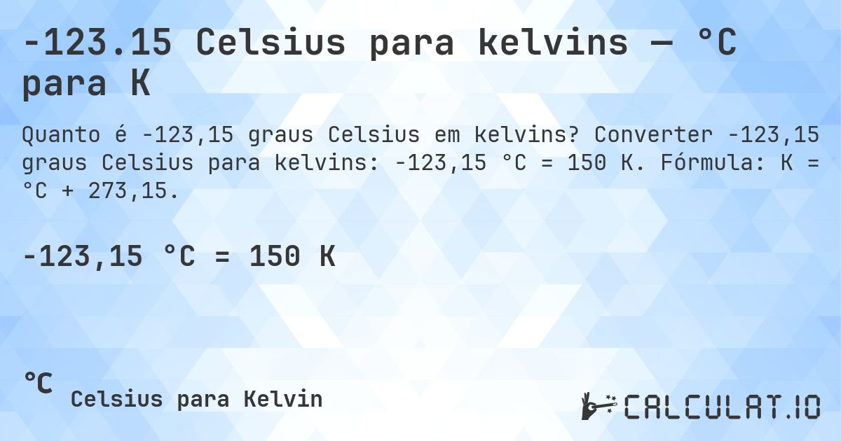 -123.15 Celsius para kelvins — °C para K. Converter -123,15 graus Celsius para kelvins: -123,15 °C = 150 K. Fórmula: K = °C + 273,15.