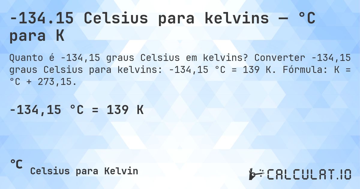 -134.15 Celsius para kelvins — °C para K. Converter -134,15 graus Celsius para kelvins: -134,15 °C = 139 K. Fórmula: K = °C + 273,15.
