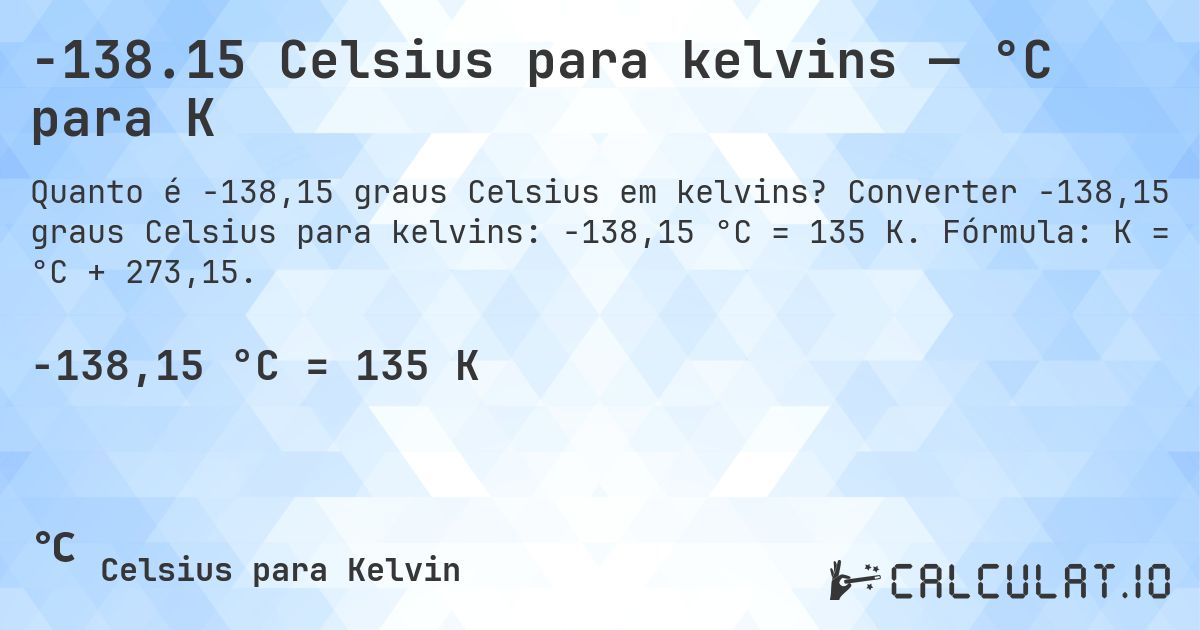 -138.15 Celsius para kelvins — °C para K. Converter -138,15 graus Celsius para kelvins: -138,15 °C = 135 K. Fórmula: K = °C + 273,15.