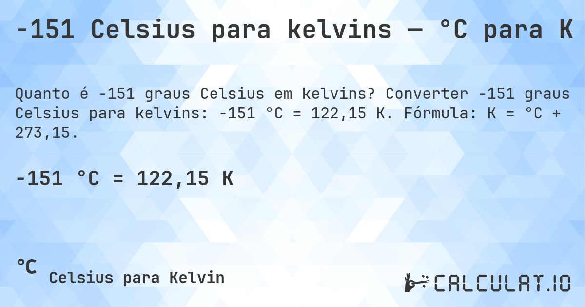 -151 Celsius para kelvins — °C para K. Converter -151 graus Celsius para kelvins: -151 °C = 122,15 K. Fórmula: K = °C + 273,15.
