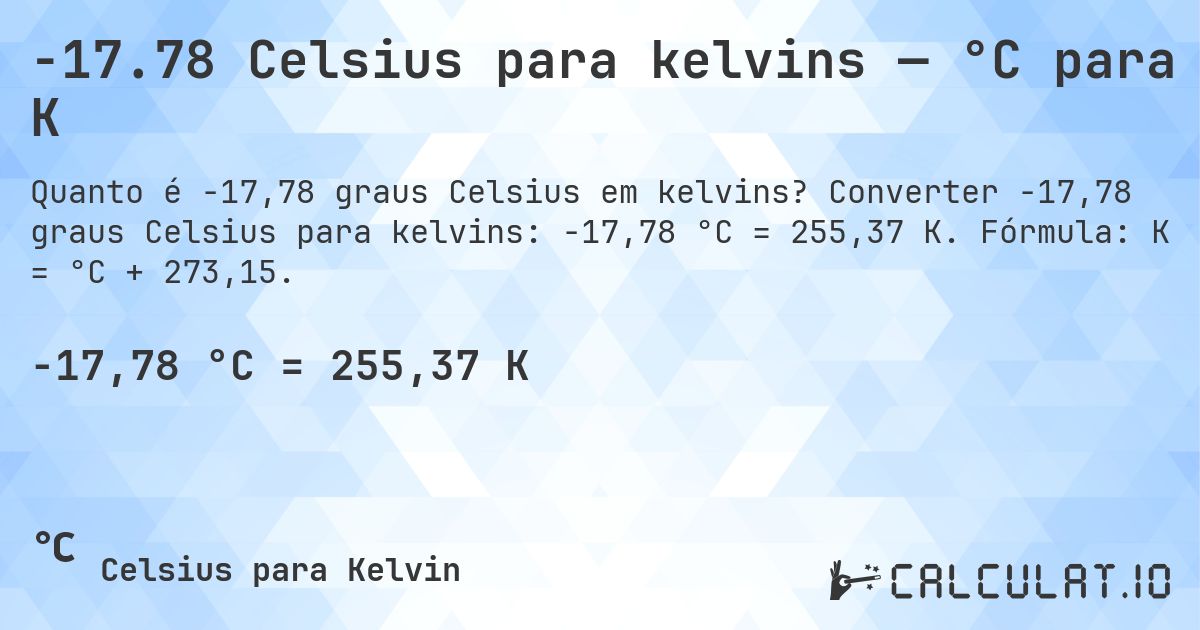 -17.78 Celsius para kelvins — °C para K. Converter -17,78 graus Celsius para kelvins: -17,78 °C = 255,37 K. Fórmula: K = °C + 273,15.