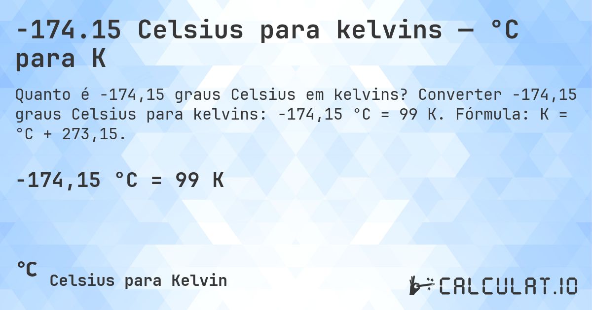 -174.15 Celsius para kelvins — °C para K. Converter -174,15 graus Celsius para kelvins: -174,15 °C = 99 K. Fórmula: K = °C + 273,15.