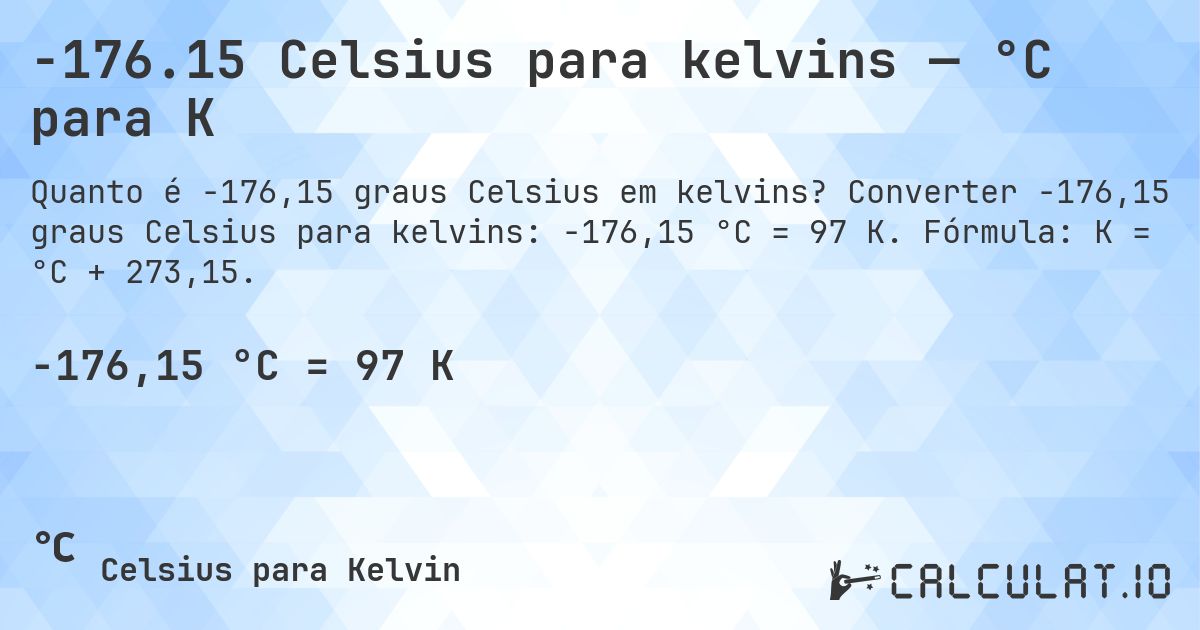 -176.15 Celsius para kelvins — °C para K. Converter -176,15 graus Celsius para kelvins: -176,15 °C = 97 K. Fórmula: K = °C + 273,15.