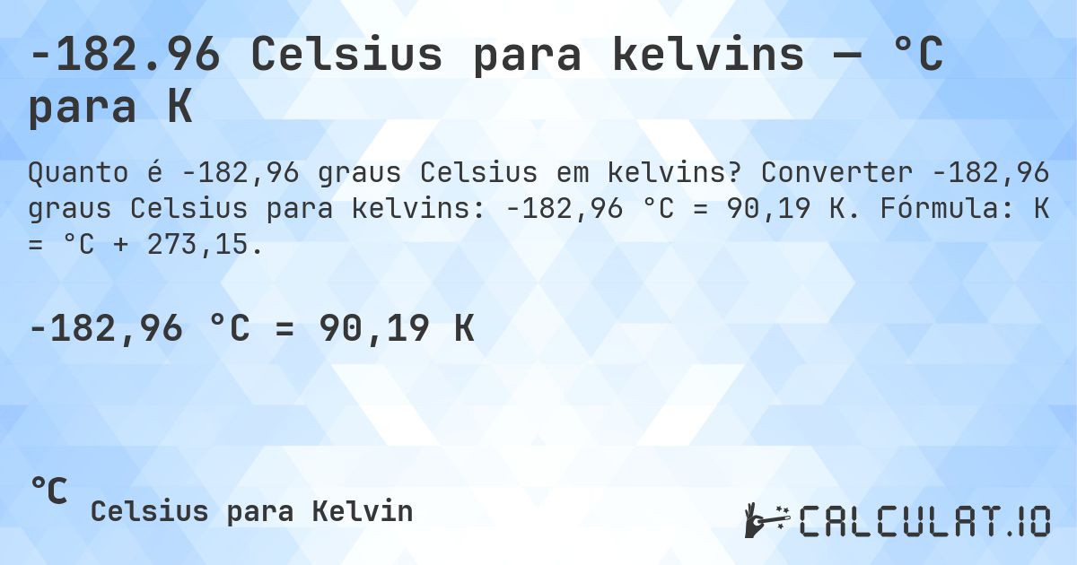 -182.96 Celsius para kelvins — °C para K. Converter -182,96 graus Celsius para kelvins: -182,96 °C = 90,19 K. Fórmula: K = °C + 273,15.