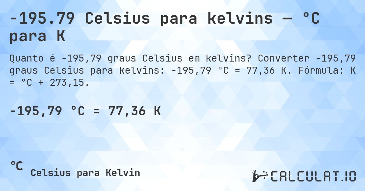 -195.79 Celsius para kelvins — °C para K. Converter -195,79 graus Celsius para kelvins: -195,79 °C = 77,36 K. Fórmula: K = °C + 273,15.