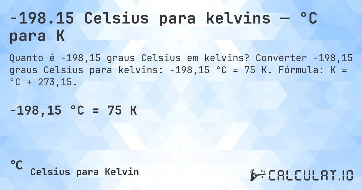 -198.15 Celsius para kelvins — °C para K. Converter -198,15 graus Celsius para kelvins: -198,15 °C = 75 K. Fórmula: K = °C + 273,15.