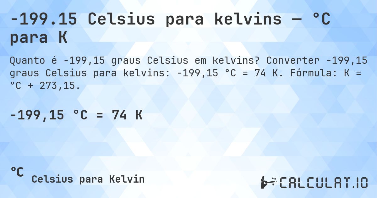-199.15 Celsius para kelvins — °C para K. Converter -199,15 graus Celsius para kelvins: -199,15 °C = 74 K. Fórmula: K = °C + 273,15.