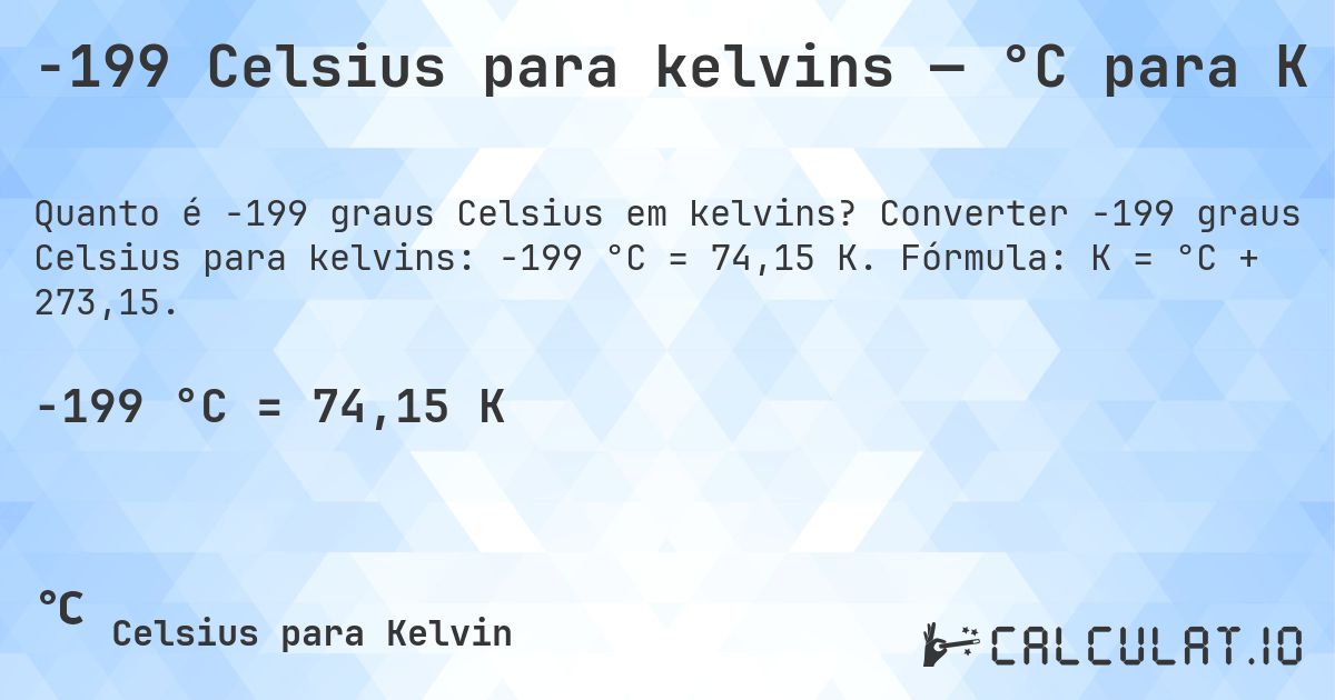 -199 Celsius para kelvins — °C para K. Converter -199 graus Celsius para kelvins: -199 °C = 74,15 K. Fórmula: K = °C + 273,15.