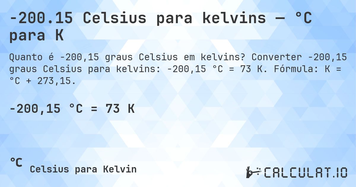 -200.15 Celsius para kelvins — °C para K. Converter -200,15 graus Celsius para kelvins: -200,15 °C = 73 K. Fórmula: K = °C + 273,15.
