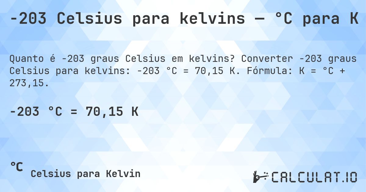 -203 Celsius para kelvins — °C para K. Converter -203 graus Celsius para kelvins: -203 °C = 70,15 K. Fórmula: K = °C + 273,15.