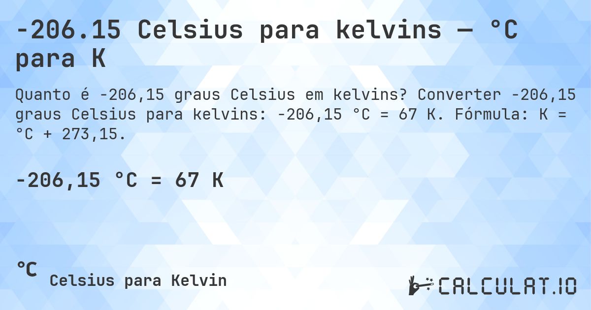 -206.15 Celsius para kelvins — °C para K. Converter -206,15 graus Celsius para kelvins: -206,15 °C = 67 K. Fórmula: K = °C + 273,15.