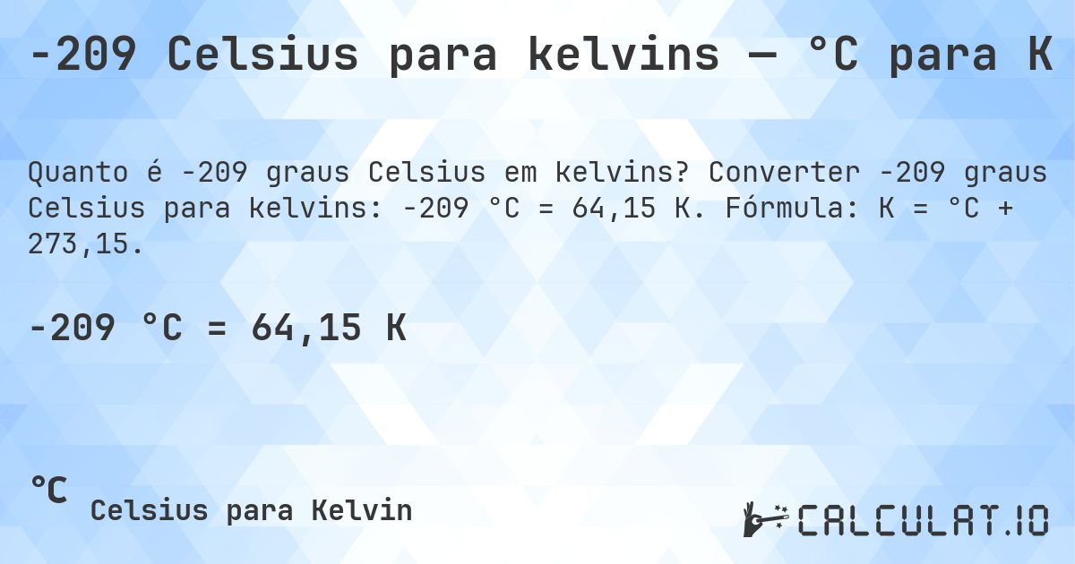 -209 Celsius para kelvins — °C para K. Converter -209 graus Celsius para kelvins: -209 °C = 64,15 K. Fórmula: K = °C + 273,15.