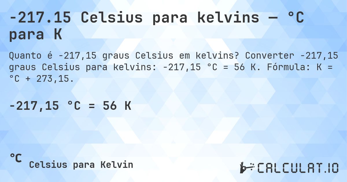 -217.15 Celsius para kelvins — °C para K. Converter -217,15 graus Celsius para kelvins: -217,15 °C = 56 K. Fórmula: K = °C + 273,15.