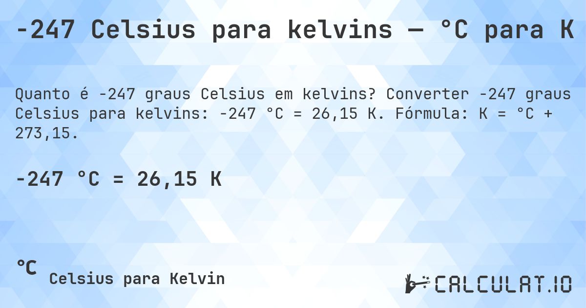 -247 Celsius para kelvins — °C para K. Converter -247 graus Celsius para kelvins: -247 °C = 26,15 K. Fórmula: K = °C + 273,15.