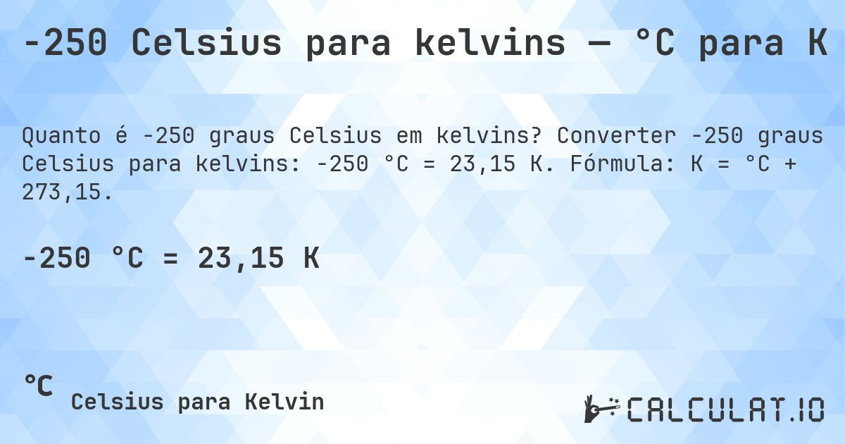 -250 Celsius para kelvins — °C para K. Converter -250 graus Celsius para kelvins: -250 °C = 23,15 K. Fórmula: K = °C + 273,15.