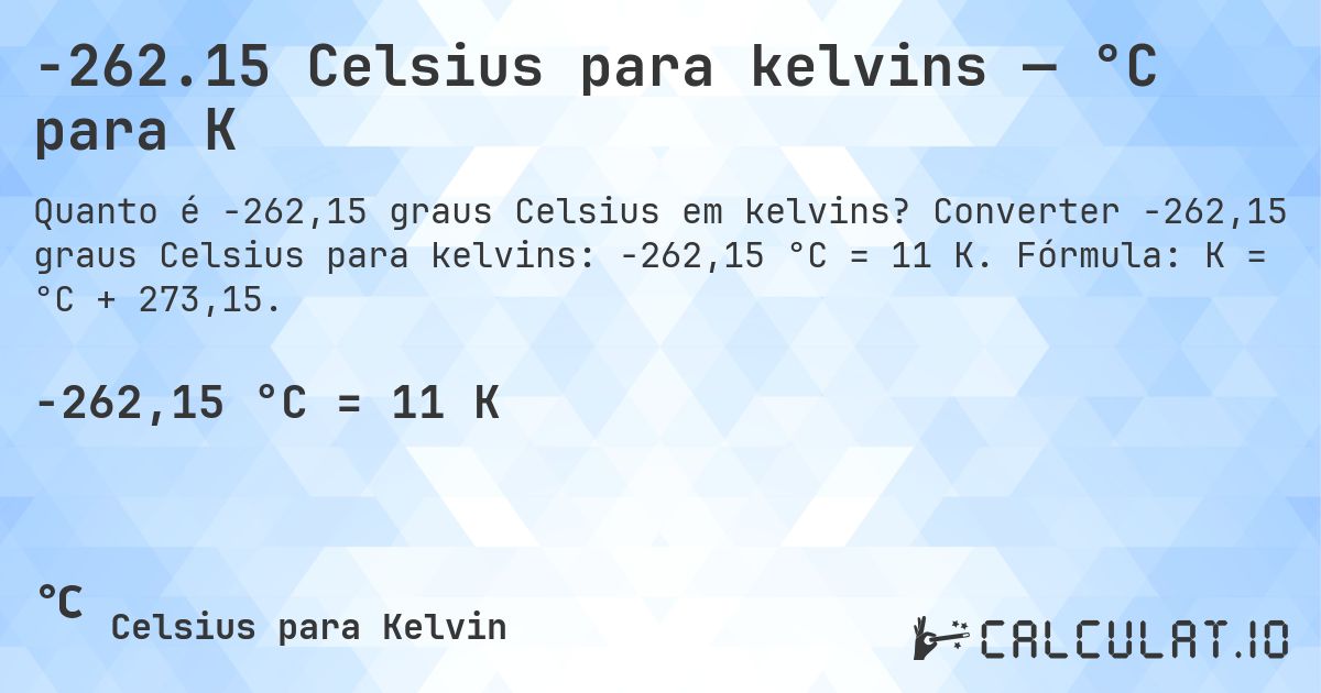 -262.15 Celsius para kelvins — °C para K. Converter -262,15 graus Celsius para kelvins: -262,15 °C = 11 K. Fórmula: K = °C + 273,15.