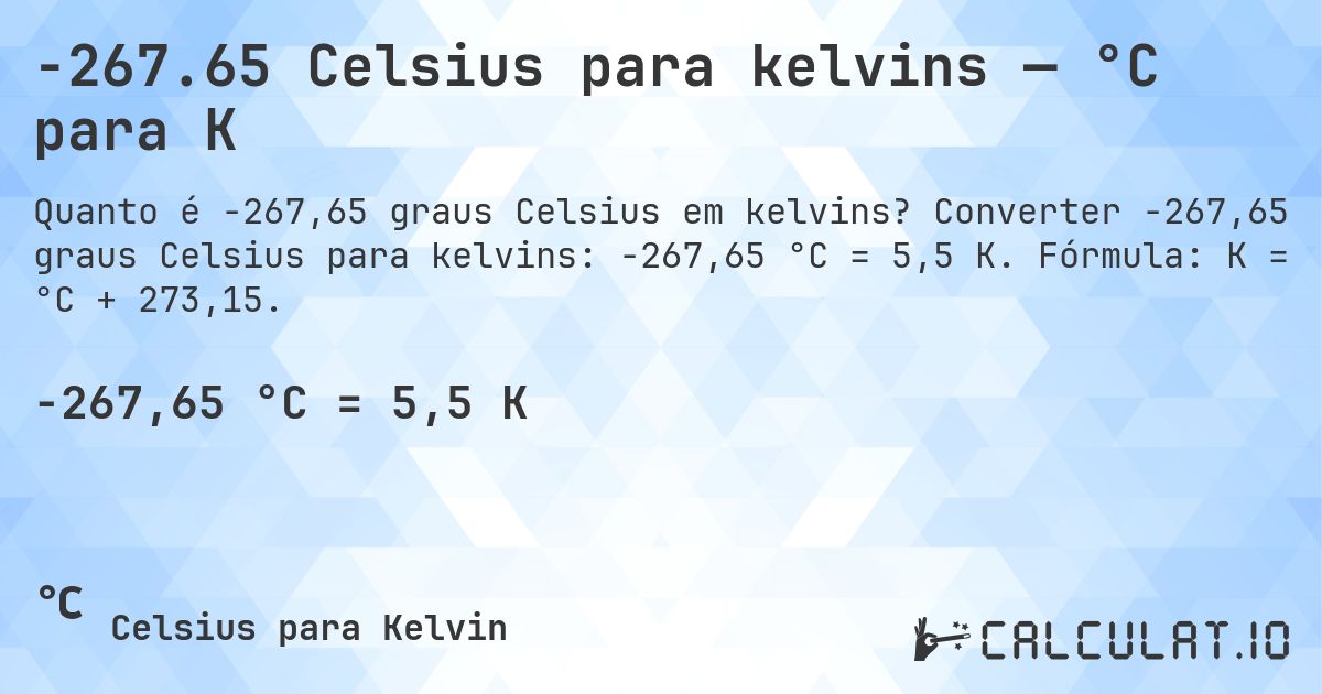 -267.65 Celsius para kelvins — °C para K. Converter -267,65 graus Celsius para kelvins: -267,65 °C = 5,5 K. Fórmula: K = °C + 273,15.